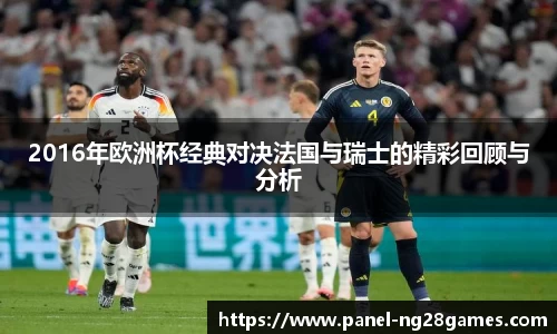 2016年欧洲杯经典对决法国与瑞士的精彩回顾与分析
