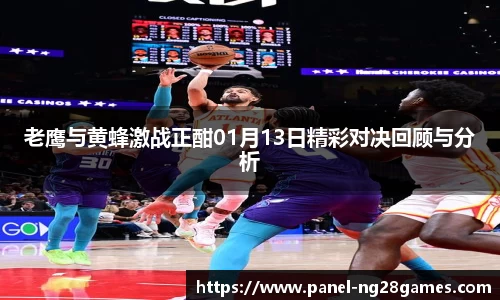 老鹰与黄蜂激战正酣01月13日精彩对决回顾与分析